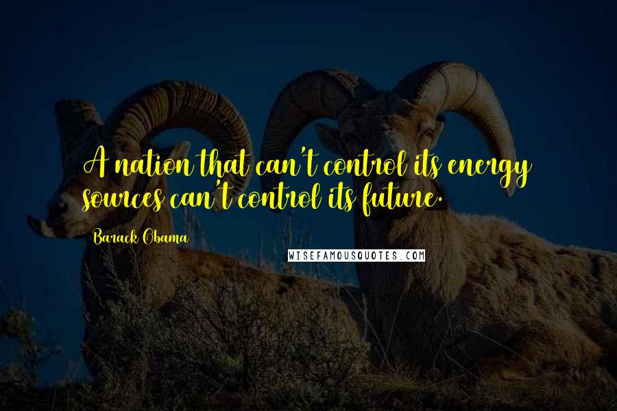 Barack Obama Quotes: A nation that can't control its energy sources can't control its future.