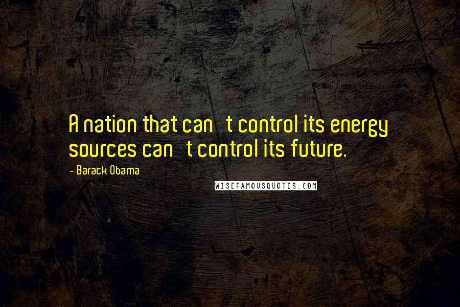 Barack Obama Quotes: A nation that can't control its energy sources can't control its future.