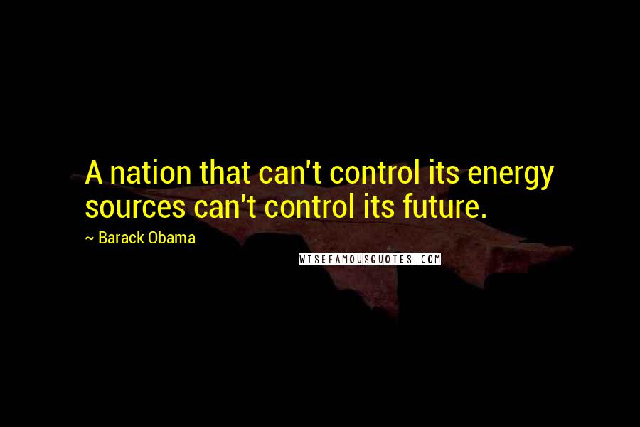 Barack Obama Quotes: A nation that can't control its energy sources can't control its future.