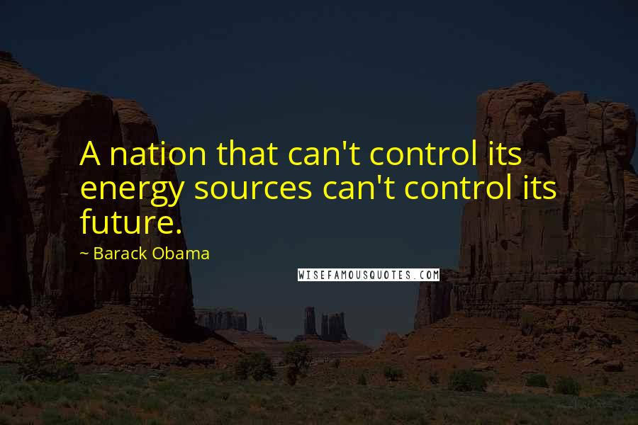 Barack Obama Quotes: A nation that can't control its energy sources can't control its future.