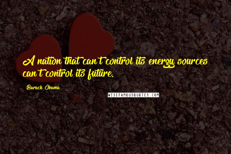 Barack Obama Quotes: A nation that can't control its energy sources can't control its future.