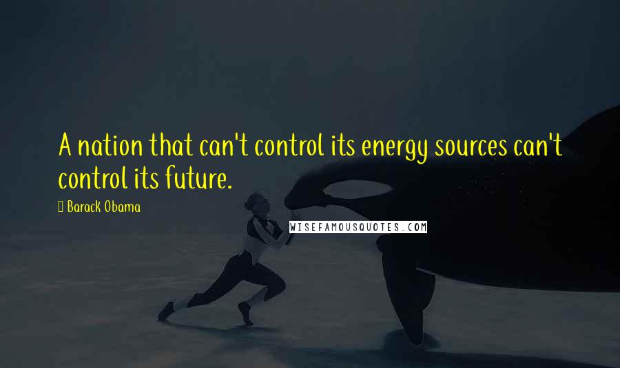Barack Obama Quotes: A nation that can't control its energy sources can't control its future.