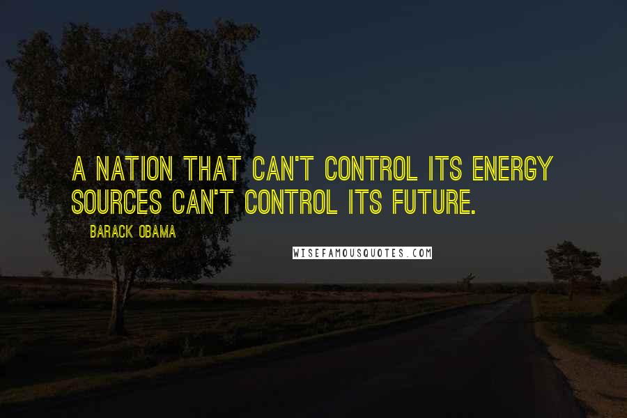 Barack Obama Quotes: A nation that can't control its energy sources can't control its future.