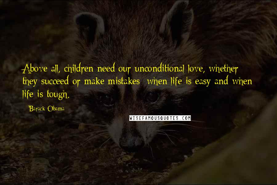 Barack Obama Quotes: Above all, children need our unconditional love, whether they succeed or make mistakes; when life is easy and when life is tough.