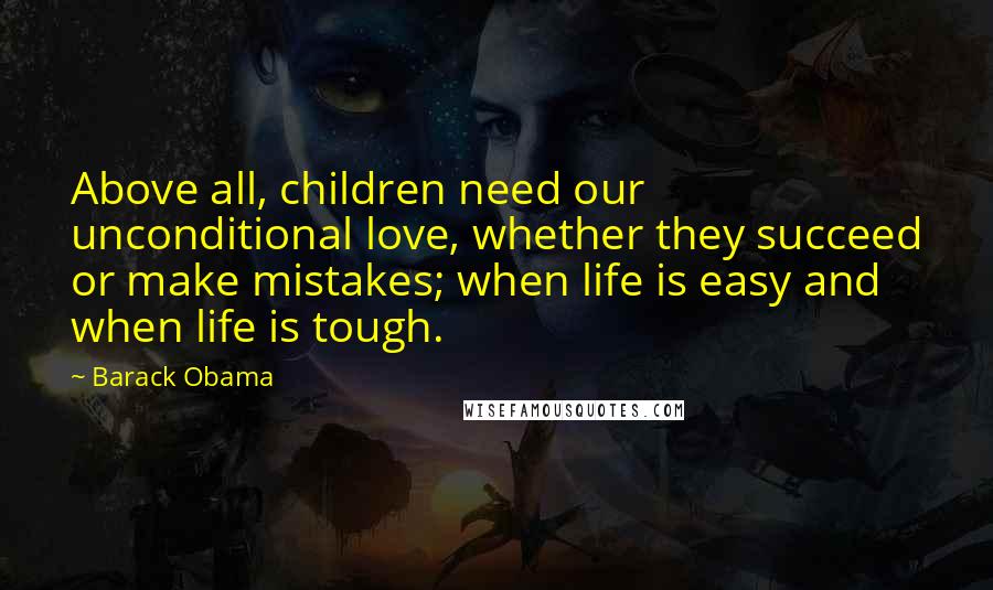 Barack Obama Quotes: Above all, children need our unconditional love, whether they succeed or make mistakes; when life is easy and when life is tough.