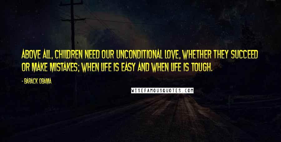 Barack Obama Quotes: Above all, children need our unconditional love, whether they succeed or make mistakes; when life is easy and when life is tough.