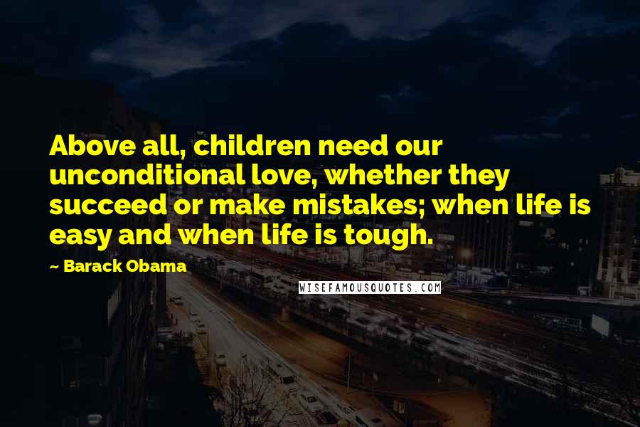 Barack Obama Quotes: Above all, children need our unconditional love, whether they succeed or make mistakes; when life is easy and when life is tough.