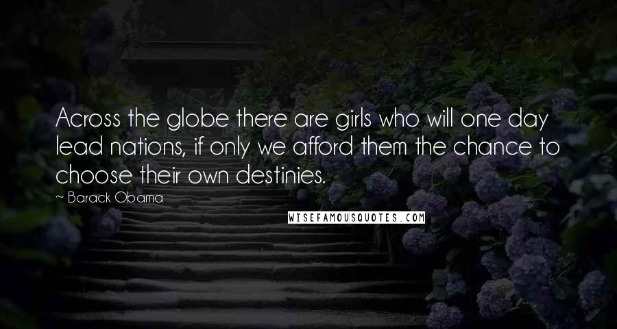 Barack Obama Quotes: Across the globe there are girls who will one day lead nations, if only we afford them the chance to choose their own destinies.