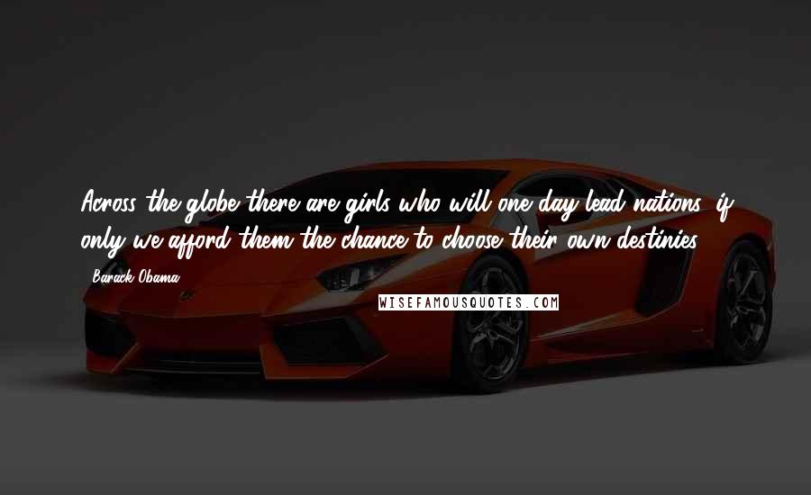 Barack Obama Quotes: Across the globe there are girls who will one day lead nations, if only we afford them the chance to choose their own destinies.