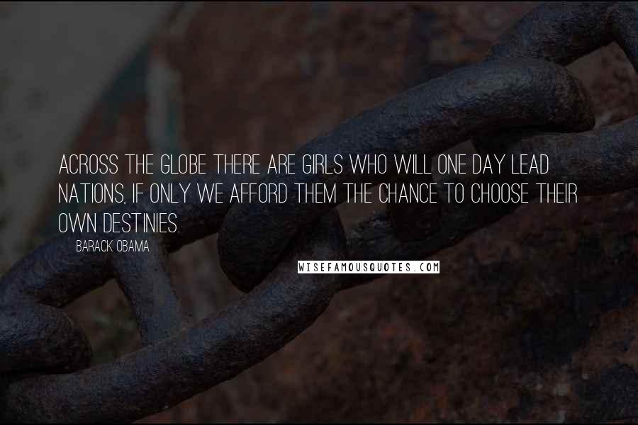 Barack Obama Quotes: Across the globe there are girls who will one day lead nations, if only we afford them the chance to choose their own destinies.