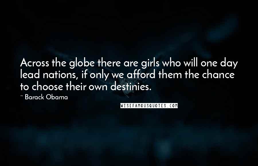Barack Obama Quotes: Across the globe there are girls who will one day lead nations, if only we afford them the chance to choose their own destinies.