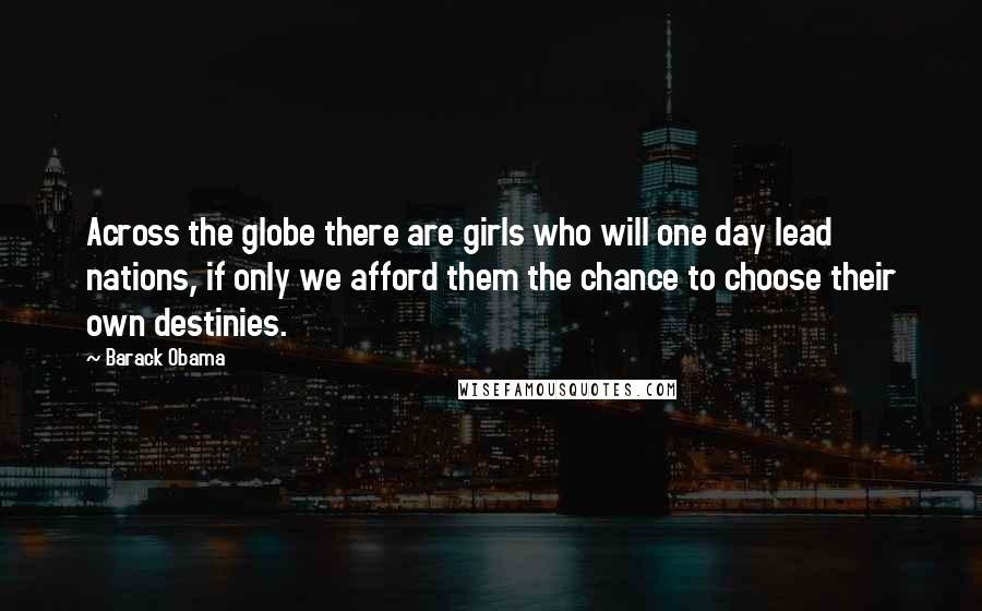 Barack Obama Quotes: Across the globe there are girls who will one day lead nations, if only we afford them the chance to choose their own destinies.