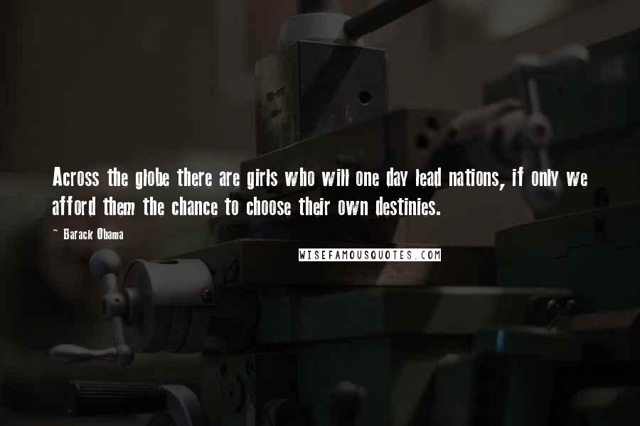 Barack Obama Quotes: Across the globe there are girls who will one day lead nations, if only we afford them the chance to choose their own destinies.