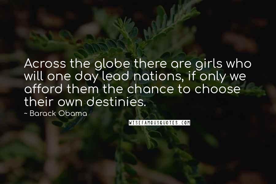 Barack Obama Quotes: Across the globe there are girls who will one day lead nations, if only we afford them the chance to choose their own destinies.