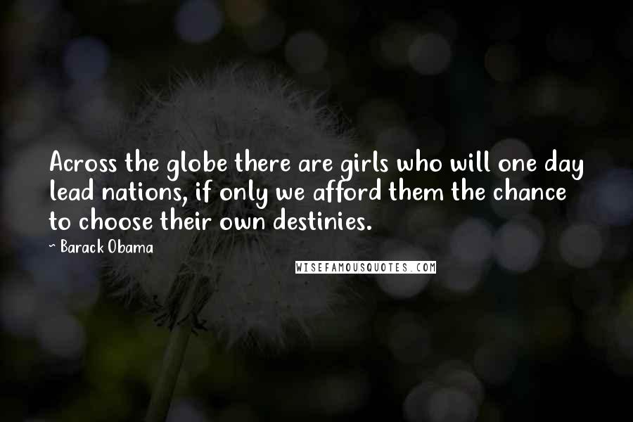 Barack Obama Quotes: Across the globe there are girls who will one day lead nations, if only we afford them the chance to choose their own destinies.