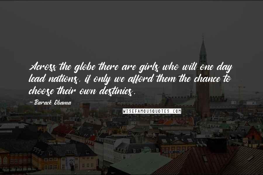 Barack Obama Quotes: Across the globe there are girls who will one day lead nations, if only we afford them the chance to choose their own destinies.