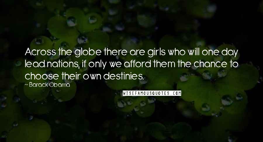 Barack Obama Quotes: Across the globe there are girls who will one day lead nations, if only we afford them the chance to choose their own destinies.