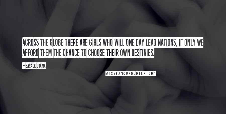 Barack Obama Quotes: Across the globe there are girls who will one day lead nations, if only we afford them the chance to choose their own destinies.