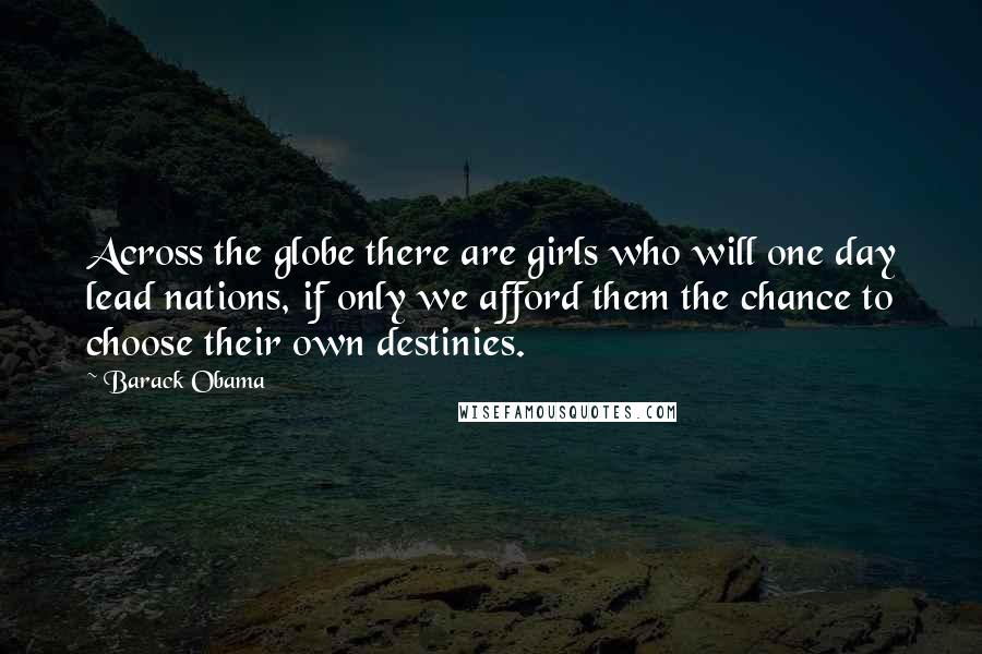 Barack Obama Quotes: Across the globe there are girls who will one day lead nations, if only we afford them the chance to choose their own destinies.