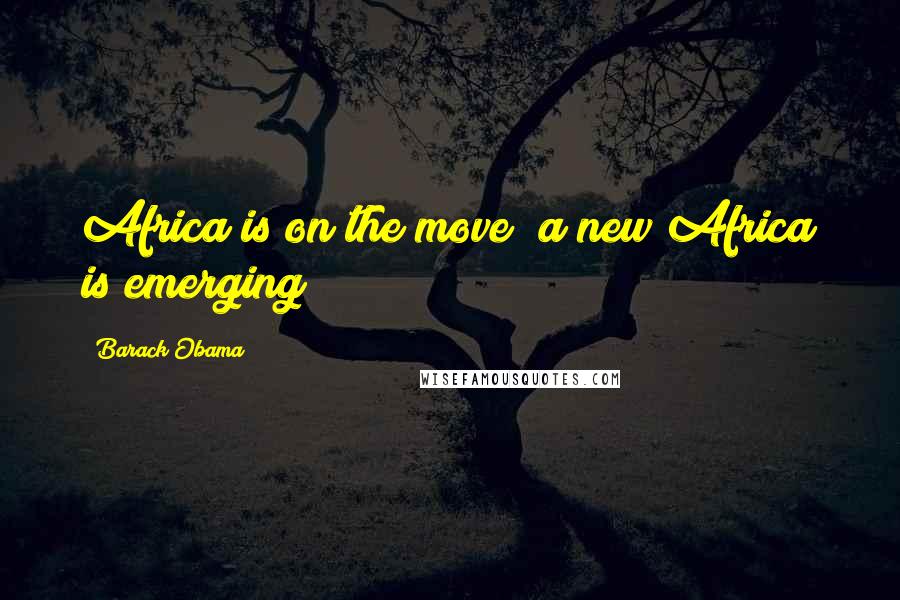 Barack Obama Quotes: Africa is on the move; a new Africa is emerging!