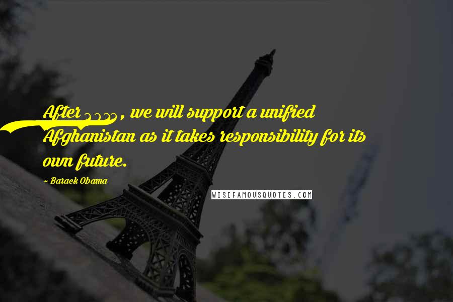 Barack Obama Quotes: After 2014, we will support a unified Afghanistan as it takes responsibility for its own future.