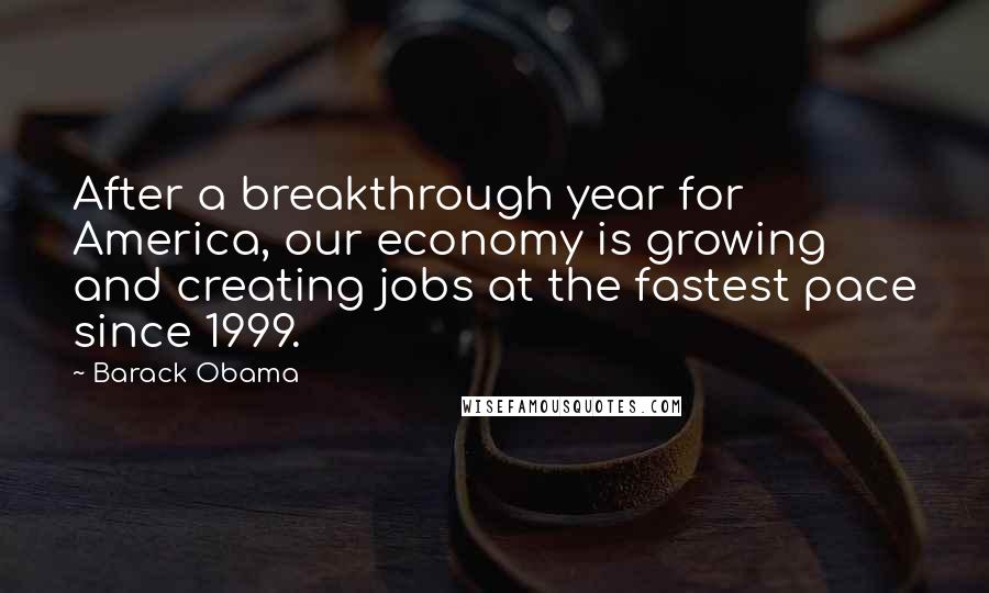 Barack Obama Quotes: After a breakthrough year for America, our economy is growing and creating jobs at the fastest pace since 1999.