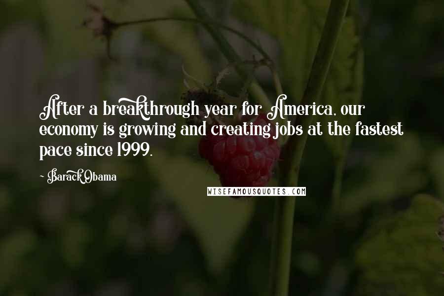 Barack Obama Quotes: After a breakthrough year for America, our economy is growing and creating jobs at the fastest pace since 1999.