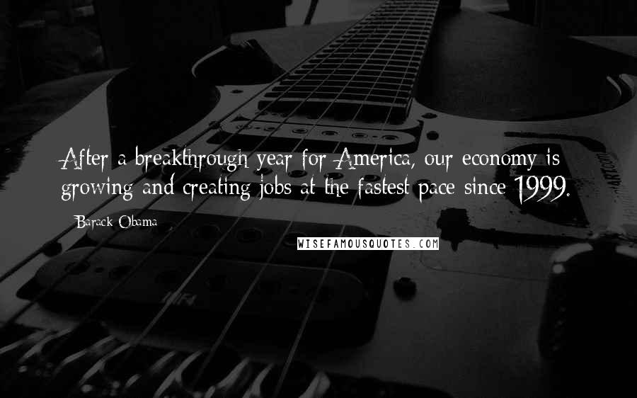 Barack Obama Quotes: After a breakthrough year for America, our economy is growing and creating jobs at the fastest pace since 1999.