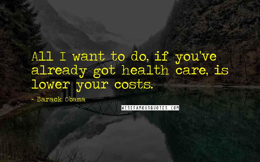 Barack Obama Quotes: All I want to do, if you've already got health care, is lower your costs.