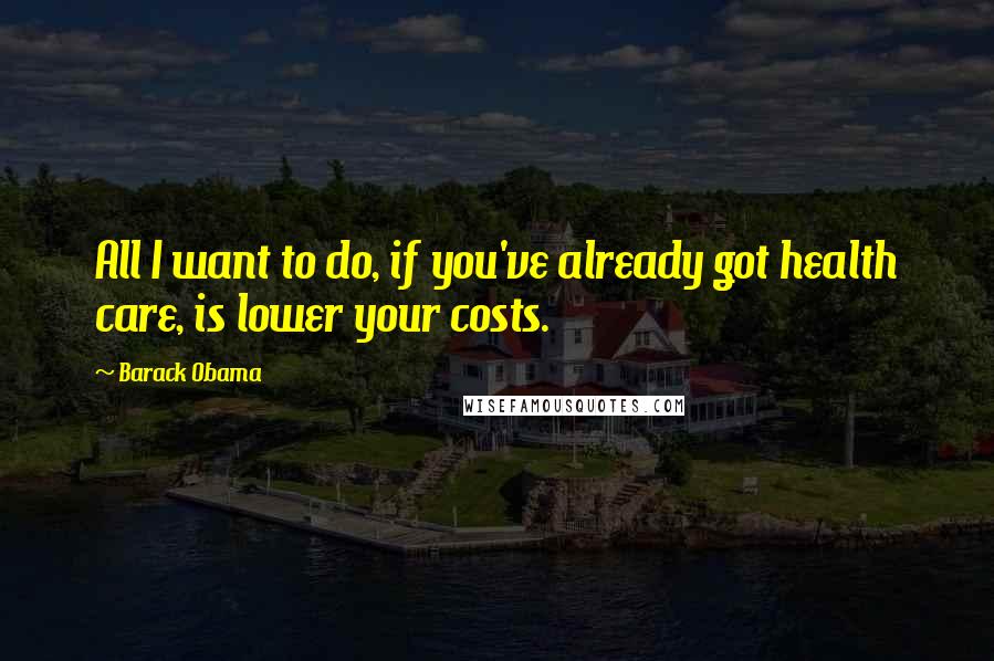 Barack Obama Quotes: All I want to do, if you've already got health care, is lower your costs.
