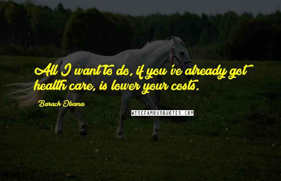 Barack Obama Quotes: All I want to do, if you've already got health care, is lower your costs.