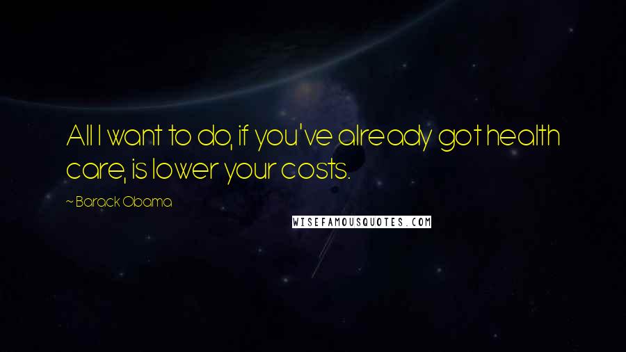 Barack Obama Quotes: All I want to do, if you've already got health care, is lower your costs.