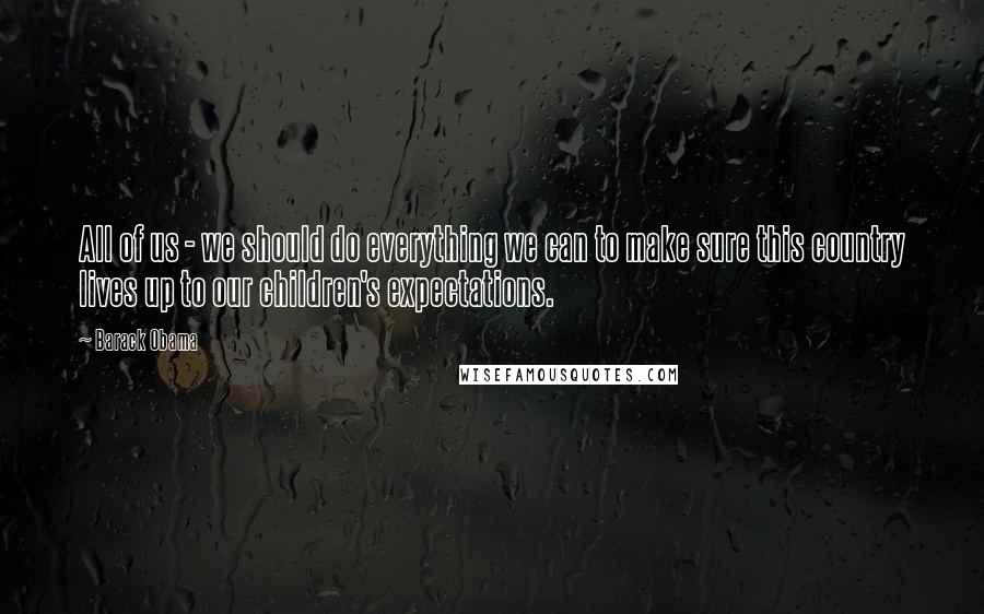 Barack Obama Quotes: All of us - we should do everything we can to make sure this country lives up to our children's expectations.