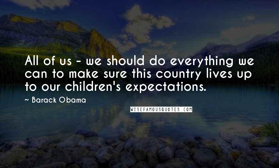 Barack Obama Quotes: All of us - we should do everything we can to make sure this country lives up to our children's expectations.