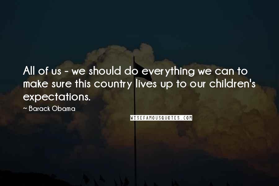 Barack Obama Quotes: All of us - we should do everything we can to make sure this country lives up to our children's expectations.