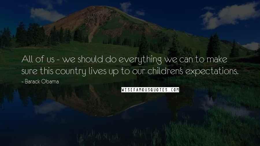 Barack Obama Quotes: All of us - we should do everything we can to make sure this country lives up to our children's expectations.