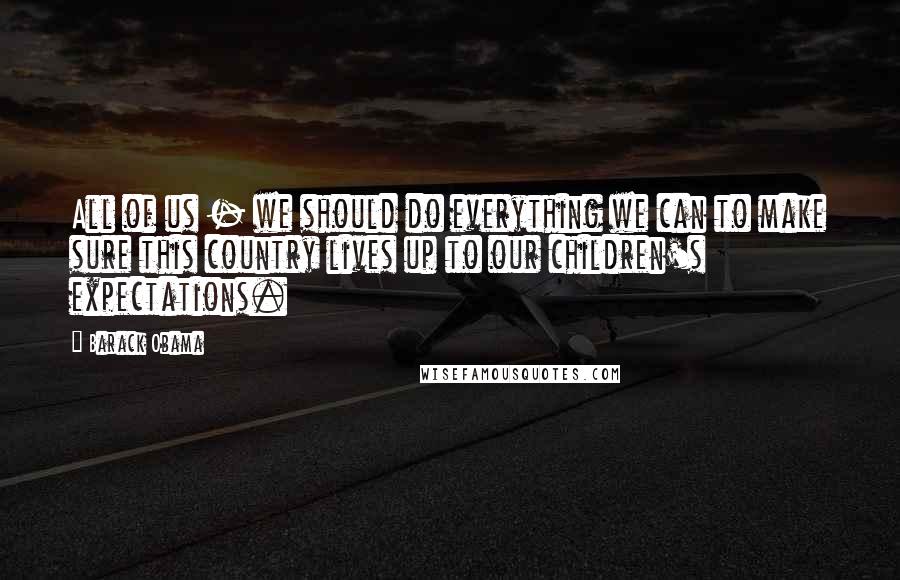 Barack Obama Quotes: All of us - we should do everything we can to make sure this country lives up to our children's expectations.