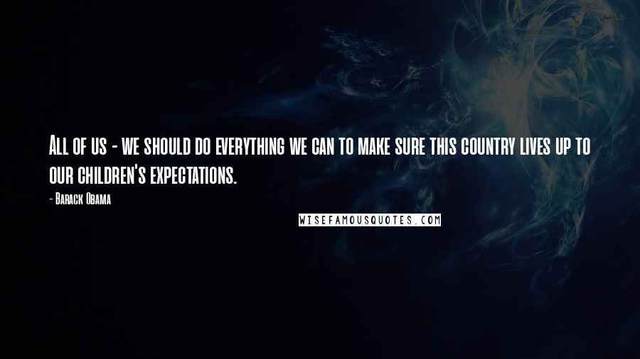 Barack Obama Quotes: All of us - we should do everything we can to make sure this country lives up to our children's expectations.