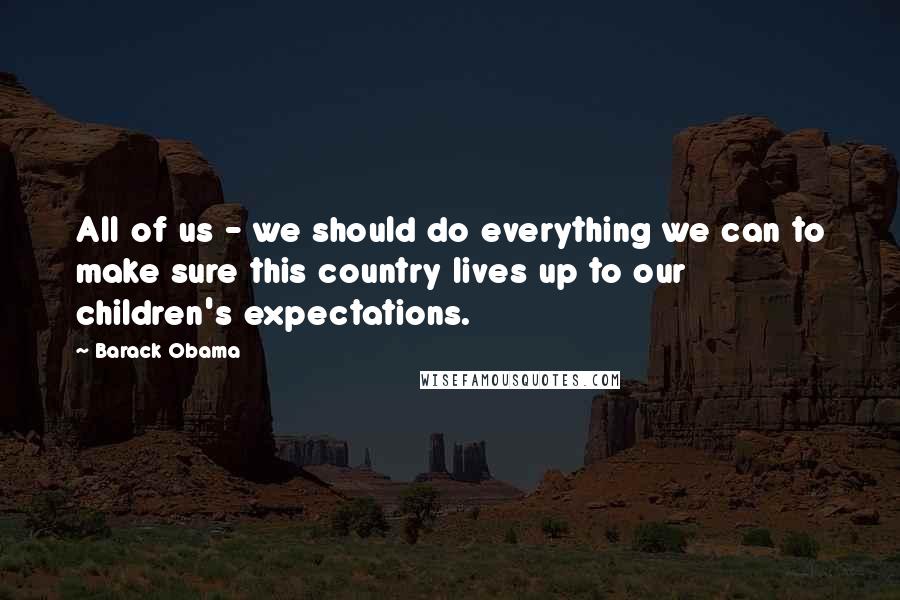 Barack Obama Quotes: All of us - we should do everything we can to make sure this country lives up to our children's expectations.