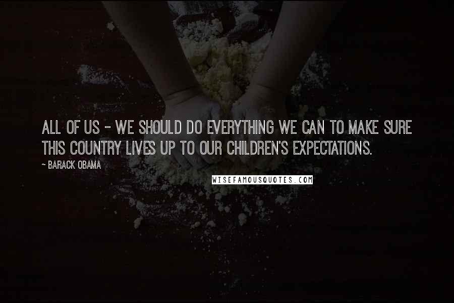 Barack Obama Quotes: All of us - we should do everything we can to make sure this country lives up to our children's expectations.