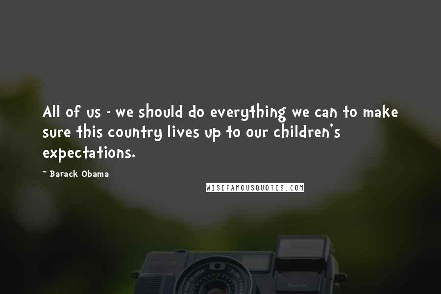 Barack Obama Quotes: All of us - we should do everything we can to make sure this country lives up to our children's expectations.