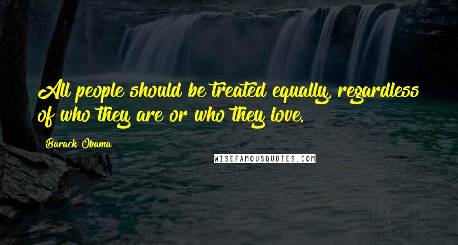 Barack Obama Quotes: All people should be treated equally, regardless of who they are or who they love.