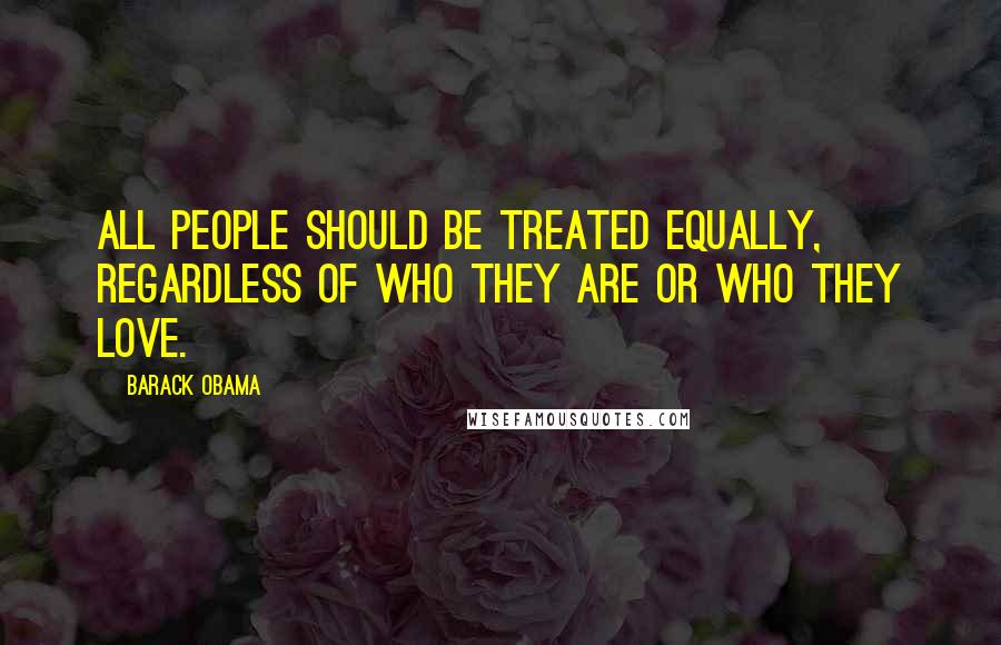 Barack Obama Quotes: All people should be treated equally, regardless of who they are or who they love.