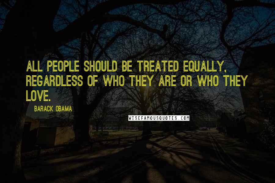 Barack Obama Quotes: All people should be treated equally, regardless of who they are or who they love.