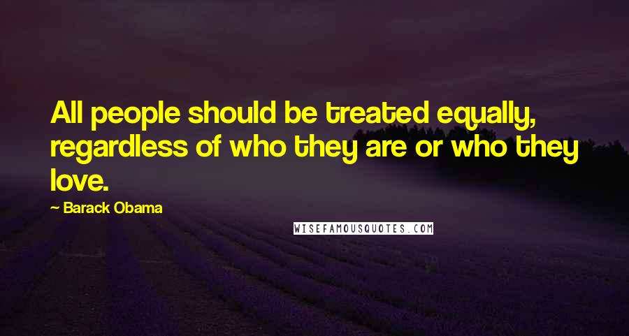 Barack Obama Quotes: All people should be treated equally, regardless of who they are or who they love.