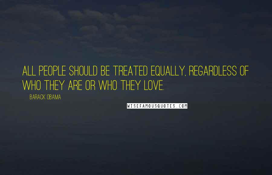 Barack Obama Quotes: All people should be treated equally, regardless of who they are or who they love.
