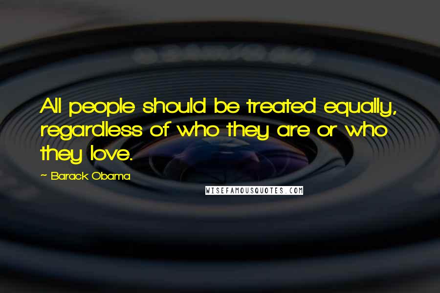 Barack Obama Quotes: All people should be treated equally, regardless of who they are or who they love.