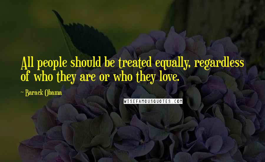 Barack Obama Quotes: All people should be treated equally, regardless of who they are or who they love.