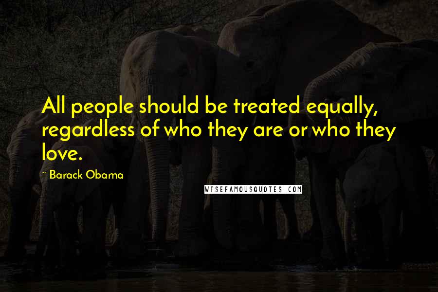 Barack Obama Quotes: All people should be treated equally, regardless of who they are or who they love.