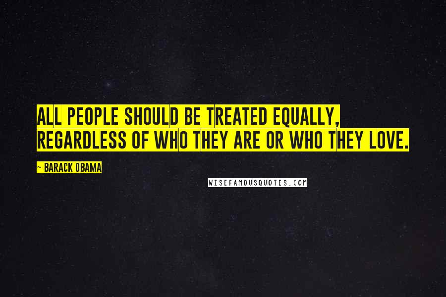 Barack Obama Quotes: All people should be treated equally, regardless of who they are or who they love.